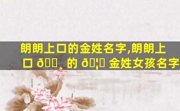 朗朗上口的金姓名字,朗朗上口 🌸 的 🦋 金姓女孩名字